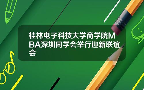 桂林电子科技大学商学院MBA深圳同学会举行迎新联谊会