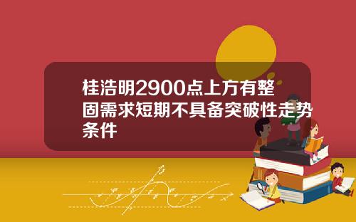 桂浩明2900点上方有整固需求短期不具备突破性走势条件