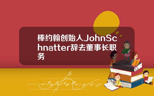 棒约翰创始人JohnSchnatter辞去董事长职务