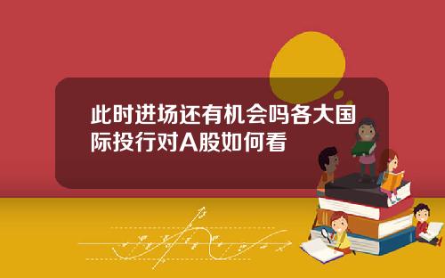 此时进场还有机会吗各大国际投行对A股如何看