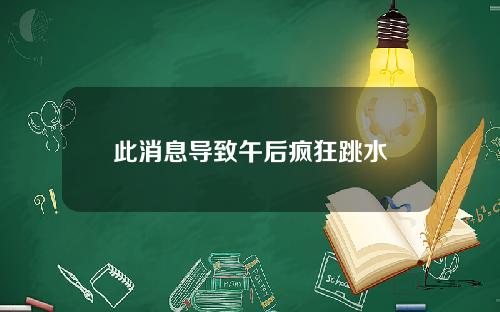 此消息导致午后疯狂跳水