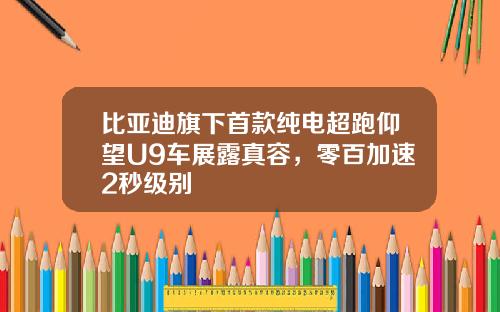 比亚迪旗下首款纯电超跑仰望U9车展露真容，零百加速2秒级别