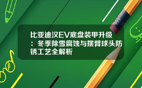 比亚迪汉EV底盘装甲升级：冬季除雪腐蚀与摆臂球头防锈工艺全解析