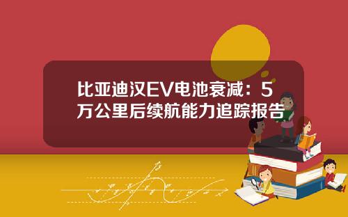 比亚迪汉EV电池衰减：5万公里后续航能力追踪报告