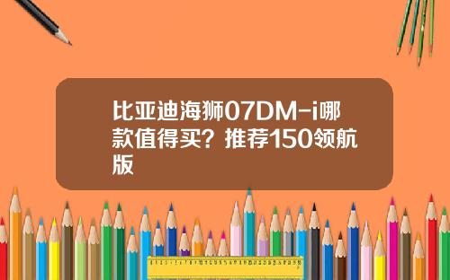 比亚迪海狮07DM-i哪款值得买？推荐150领航+版