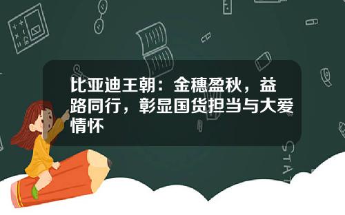 比亚迪王朝：金穗盈秋，益路同行，彰显国货担当与大爱情怀
