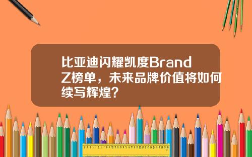 比亚迪闪耀凯度BrandZ榜单，未来品牌价值将如何续写辉煌？