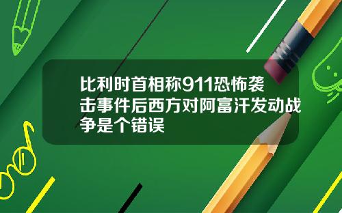 比利时首相称911恐怖袭击事件后西方对阿富汗发动战争是个错误