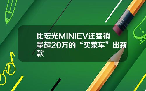 比宏光MINIEV还猛销量超20万的“买菜车”出新款