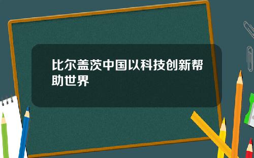 比尔盖茨中国以科技创新帮助世界