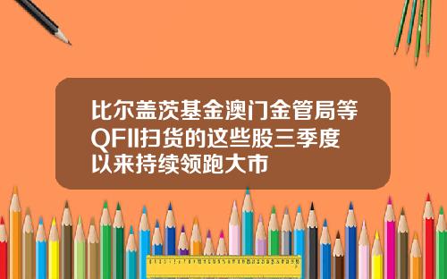 比尔盖茨基金澳门金管局等QFII扫货的这些股三季度以来持续领跑大市
