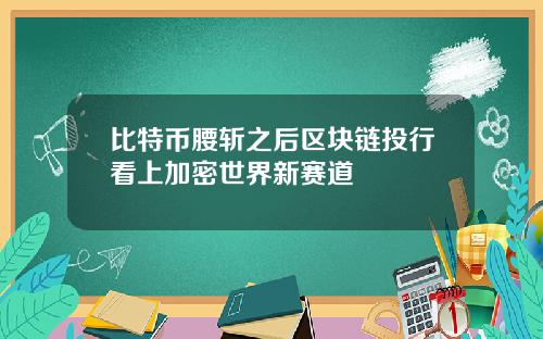 比特币腰斩之后区块链投行看上加密世界新赛道