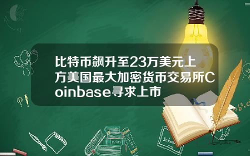 比特币飙升至23万美元上方美国最大加密货币交易所Coinbase寻求上市