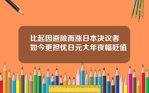 比起因避险而涨日本决议者如今更担忧日元大年夜幅贬值