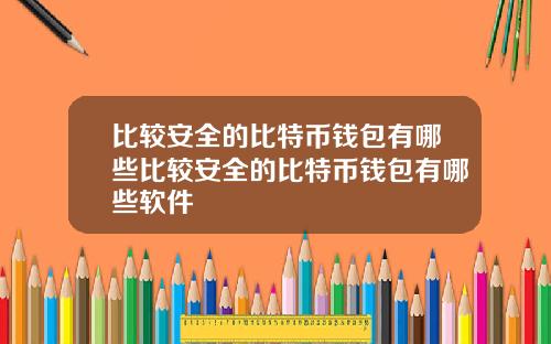 比较安全的比特币钱包有哪些比较安全的比特币钱包有哪些软件