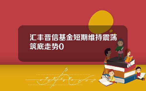 汇丰晋信基金短期维持震荡筑底走势0