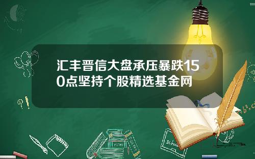 汇丰晋信大盘承压暴跌150点坚持个股精选基金网