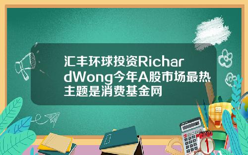 汇丰环球投资RichardWong今年A股市场最热主题是消费基金网
