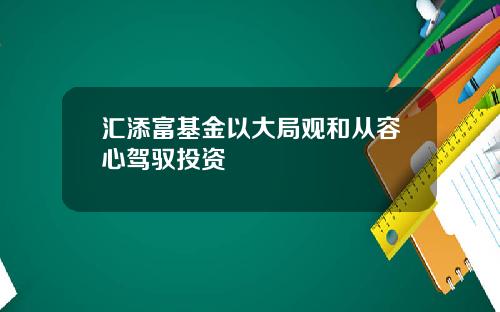 汇添富基金以大局观和从容心驾驭投资