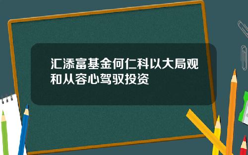 汇添富基金何仁科以大局观和从容心驾驭投资