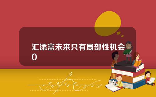 汇添富未来只有局部性机会0