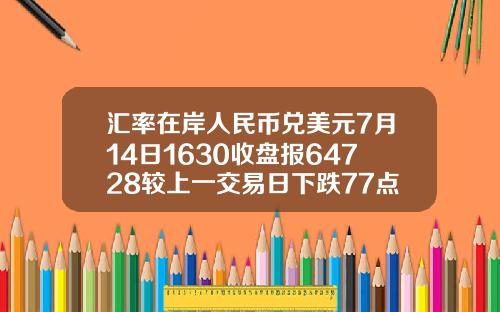 汇率在岸人民币兑美元7月14日1630收盘报64728较上一交易日下跌77点