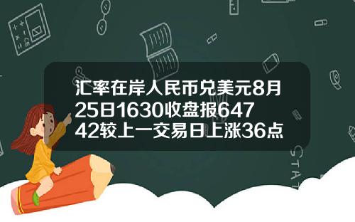 汇率在岸人民币兑美元8月25日1630收盘报64742较上一交易日上涨36点