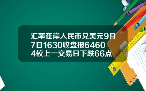 汇率在岸人民币兑美元9月7日1630收盘报64604较上一交易日下跌66点