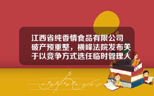 江西省纯香情食品有限公司破产预重整，横峰法院发布关于以竞争方式选任临时管理人的公告-江西时商旅游商业运营管理有限公司破产公告