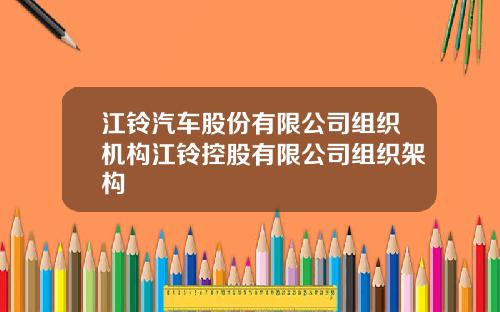 江铃汽车股份有限公司组织机构江铃控股有限公司组织架构