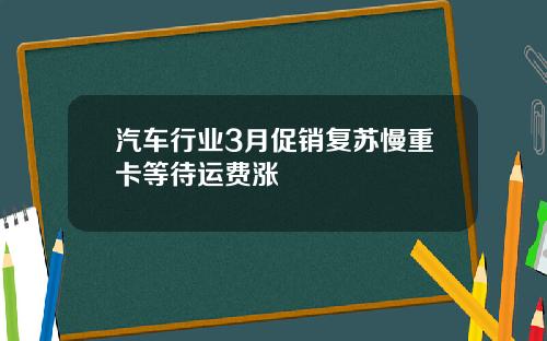 汽车行业3月促销复苏慢重卡等待运费涨