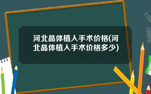 河北晶体植入手术价格(河北晶体植入手术价格多少)