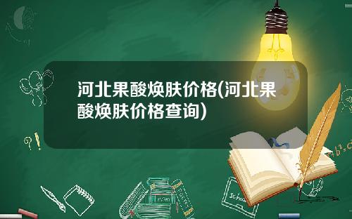 河北果酸焕肤价格(河北果酸焕肤价格查询)