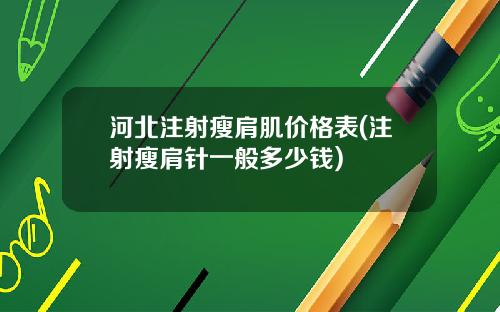 河北注射瘦肩肌价格表(注射瘦肩针一般多少钱)