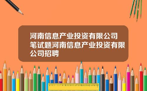河南信息产业投资有限公司笔试题河南信息产业投资有限公司招聘