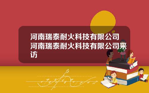 河南瑞泰耐火科技有限公司河南瑞泰耐火科技有限公司采访