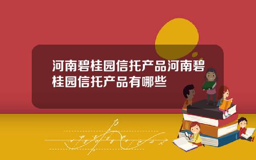 河南碧桂园信托产品河南碧桂园信托产品有哪些