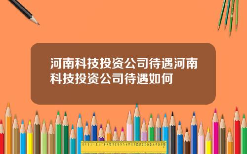 河南科技投资公司待遇河南科技投资公司待遇如何