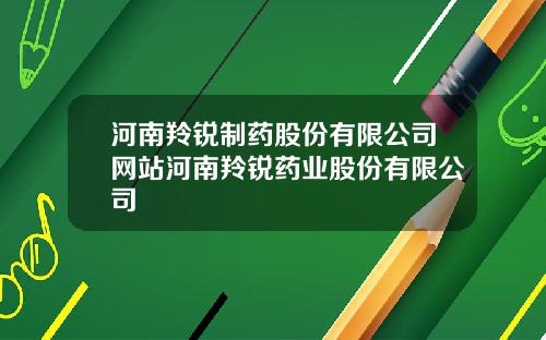 河南羚锐制药股份有限公司网站河南羚锐药业股份有限公司