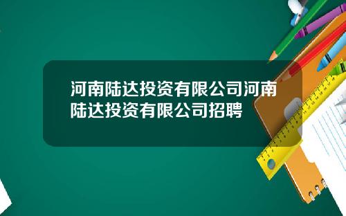 河南陆达投资有限公司河南陆达投资有限公司招聘