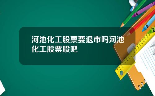 河池化工股票要退市吗河池化工股票股吧