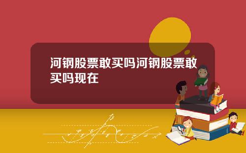河钢股票敢买吗河钢股票敢买吗现在