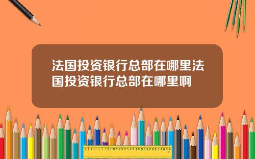 法国投资银行总部在哪里法国投资银行总部在哪里啊