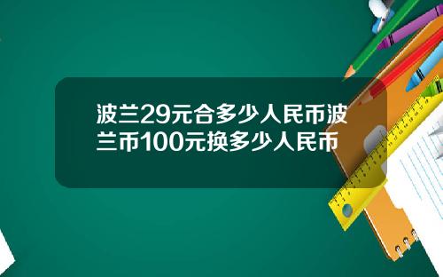 波兰29元合多少人民币波兰币100元换多少人民币