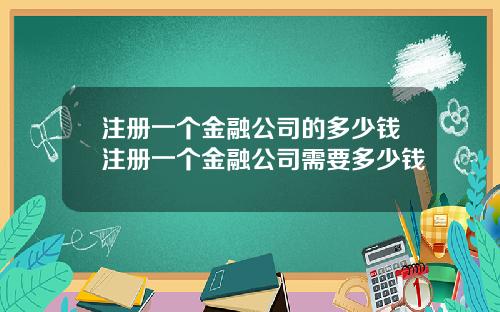 注册一个金融公司的多少钱注册一个金融公司需要多少钱