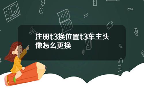 注册t3换位置t3车主头像怎么更换