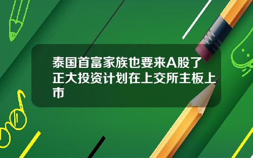 泰国首富家族也要来A股了正大投资计划在上交所主板上市