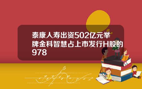 泰康人寿出资502亿元举牌金科智慧占上市发行H股的978