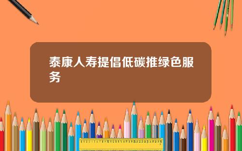 泰康人寿提倡低碳推绿色服务