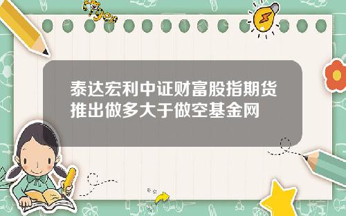 泰达宏利中证财富股指期货推出做多大于做空基金网